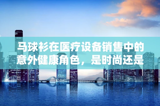 马球衫在医疗设备销售中的意外健康角色，是时尚还是功能？