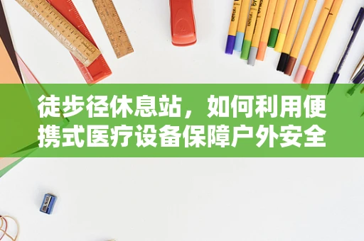 徒步径休息站，如何利用便携式医疗设备保障户外安全？
