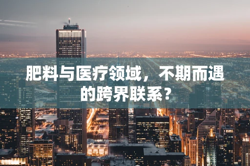 肥料与医疗领域，不期而遇的跨界联系？