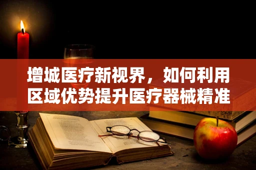 增城医疗新视界，如何利用区域优势提升医疗器械精准营销？