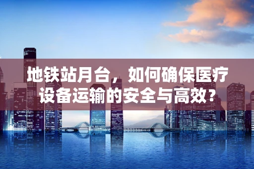 地铁站月台，如何确保医疗设备运输的安全与高效？