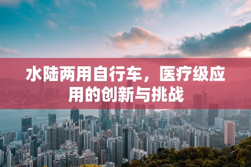 水陆两用自行车，医疗级应用的创新与挑战