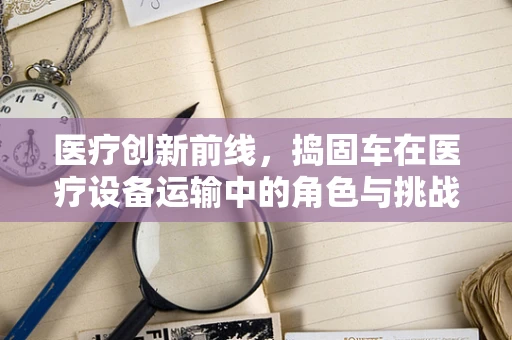 医疗创新前线，捣固车在医疗设备运输中的角色与挑战