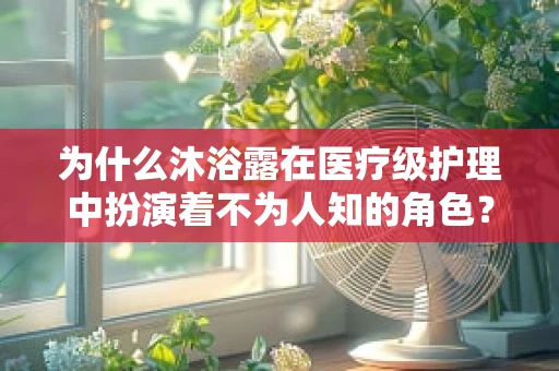 为什么沐浴露在医疗级护理中扮演着不为人知的角色？