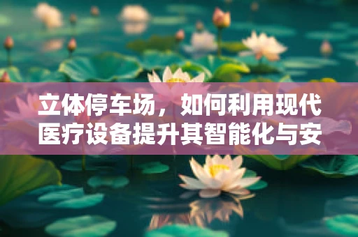 立体停车场，如何利用现代医疗设备提升其智能化与安全性？