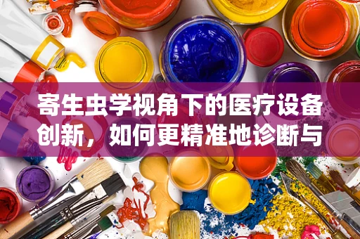 寄生虫学视角下的医疗设备创新，如何更精准地诊断与治疗寄生虫感染？