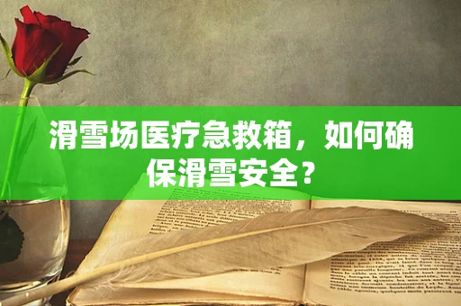 滑雪场医疗急救箱，如何确保滑雪安全？