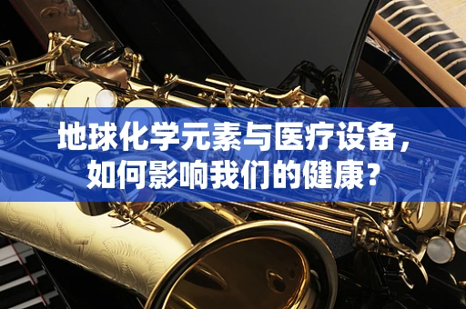 地球化学元素与医疗设备，如何影响我们的健康？