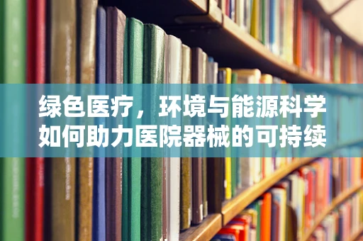 绿色医疗，环境与能源科学如何助力医院器械的可持续发展？