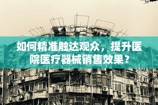如何精准触达观众，提升医院医疗器械销售效果？
