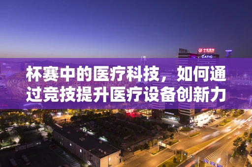 杯赛中的医疗科技，如何通过竞技提升医疗设备创新力？