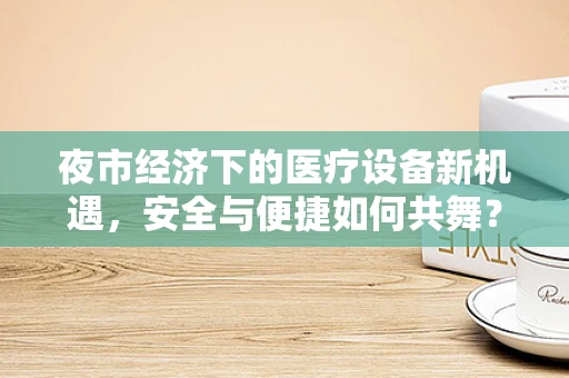 夜市经济下的医疗设备新机遇，安全与便捷如何共舞？