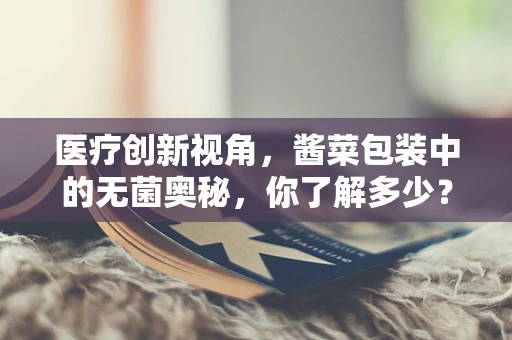 医疗创新视角，酱菜包装中的无菌奥秘，你了解多少？