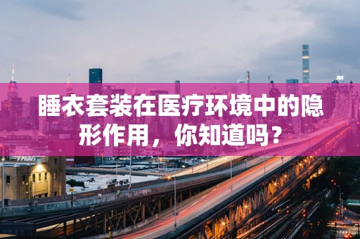 睡衣套装在医疗环境中的隐形作用，你知道吗？