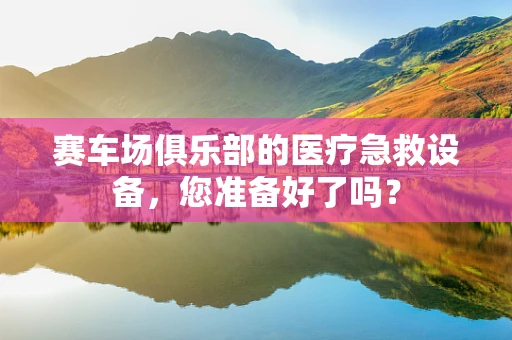 赛车场俱乐部的医疗急救设备，您准备好了吗？