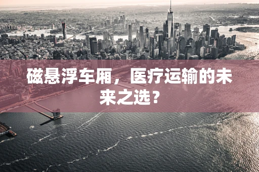 磁悬浮车厢，医疗运输的未来之选？