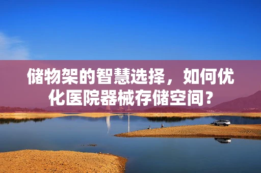 储物架的智慧选择，如何优化医院器械存储空间？