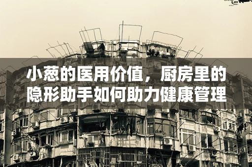 小葱的医用价值，厨房里的隐形助手如何助力健康管理？