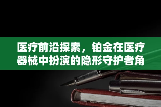 医疗前沿探索，铂金在医疗器械中扮演的隐形守护者角色