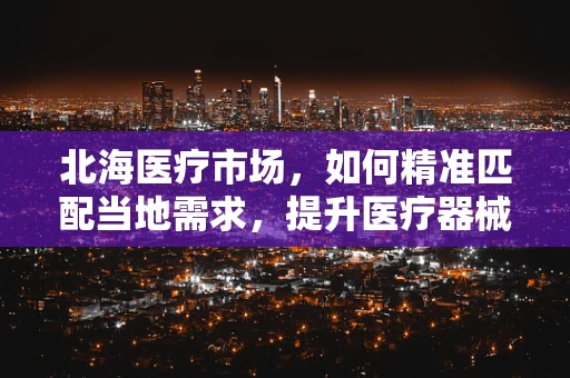 北海医疗市场，如何精准匹配当地需求，提升医疗器械的适用性？
