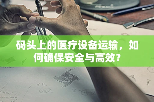 码头上的医疗设备运输，如何确保安全与高效？