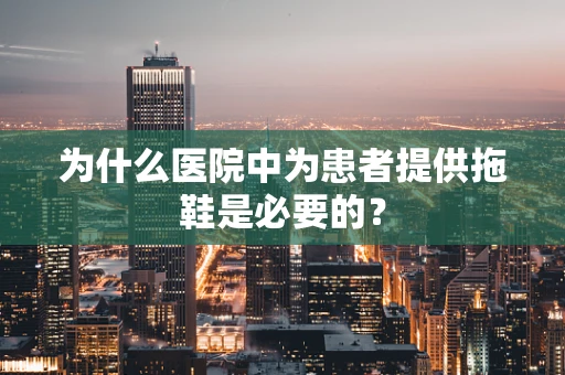为什么医院中为患者提供拖鞋是必要的？