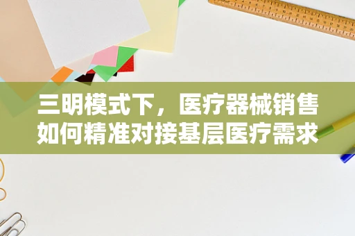 三明模式下，医疗器械销售如何精准对接基层医疗需求？