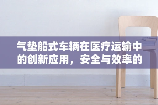 气垫船式车辆在医疗运输中的创新应用，安全与效率的双重提升？