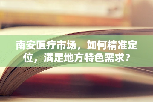 南安医疗市场，如何精准定位，满足地方特色需求？