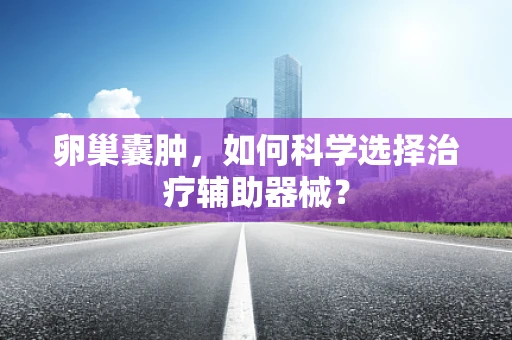 卵巢囊肿，如何科学选择治疗辅助器械？