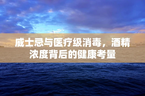 威士忌与医疗级消毒，酒精浓度背后的健康考量