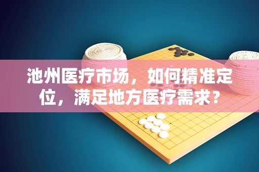池州医疗市场，如何精准定位，满足地方医疗需求？