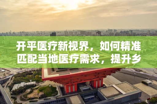 开平医疗新视界，如何精准匹配当地医疗需求，提升乡镇医院诊疗效率？