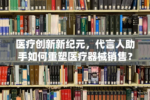 医疗创新新纪元，代言人助手如何重塑医疗器械销售？