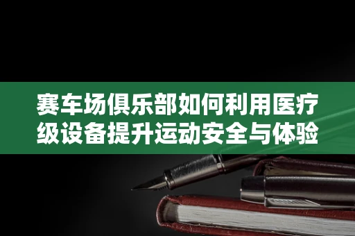 赛车场俱乐部如何利用医疗级设备提升运动安全与体验？