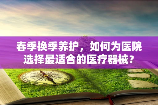 春季换季养护，如何为医院选择最适合的医疗器械？