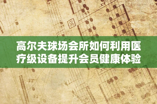 高尔夫球场会所如何利用医疗级设备提升会员健康体验？