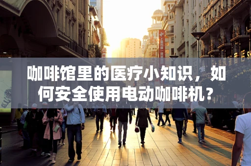 咖啡馆里的医疗小知识，如何安全使用电动咖啡机？