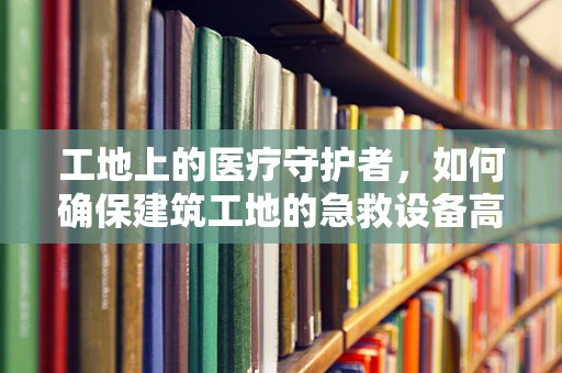 工地上的医疗守护者，如何确保建筑工地的急救设备高效运行？