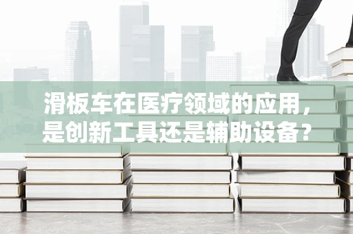 滑板车在医疗领域的应用，是创新工具还是辅助设备？