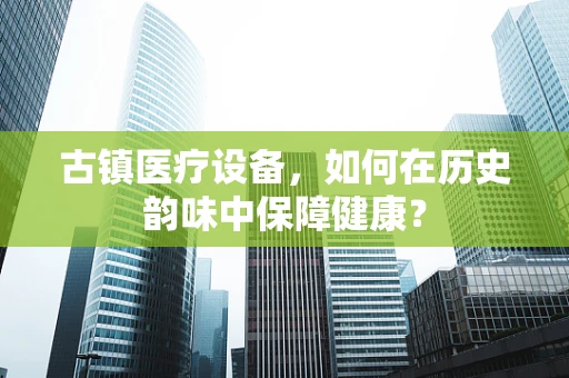 古镇医疗设备，如何在历史韵味中保障健康？