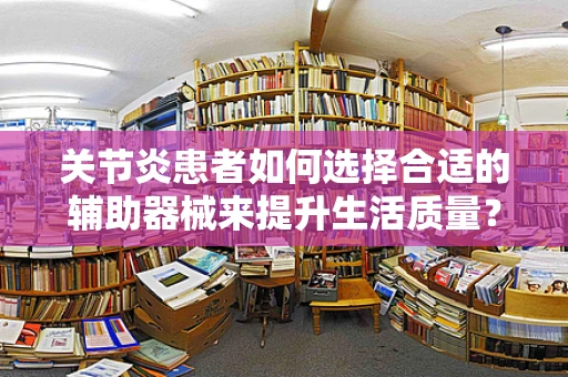 关节炎患者如何选择合适的辅助器械来提升生活质量？