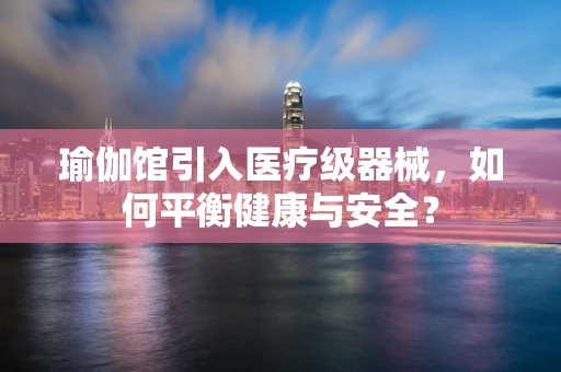 瑜伽馆引入医疗级器械，如何平衡健康与安全？