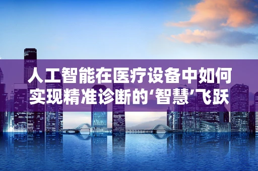 人工智能在医疗设备中如何实现精准诊断的‘智慧’飞跃？