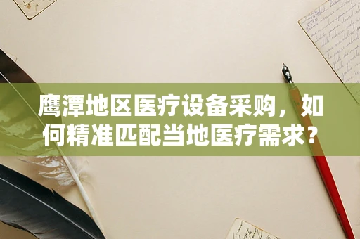 鹰潭地区医疗设备采购，如何精准匹配当地医疗需求？