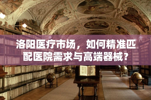 洛阳医疗市场，如何精准匹配医院需求与高端器械？