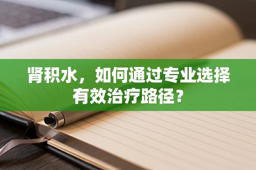 肾积水，如何通过专业选择有效治疗路径？
