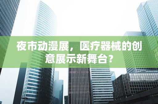 夜市动漫展，医疗器械的创意展示新舞台？