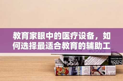 教育家眼中的医疗设备，如何选择最适合教育的辅助工具？