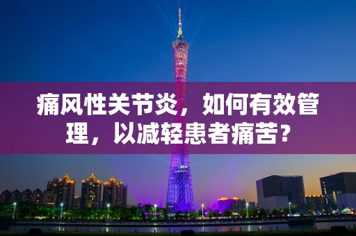 痛风性关节炎，如何有效管理，以减轻患者痛苦？